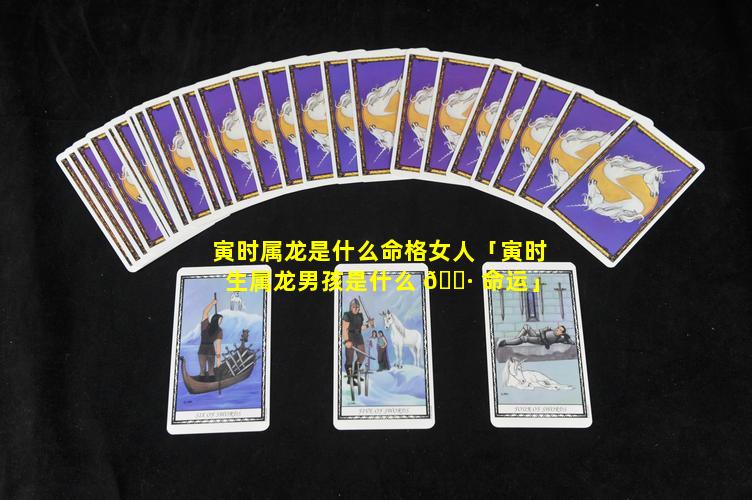 寅时属龙是什么命格女人「寅时生属龙男孩是什么 🌷 命运」